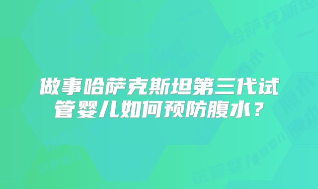 做事哈萨克斯坦第三代试管婴儿如何预防腹水?