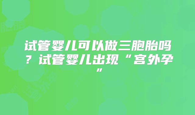 试管婴儿可以做三胞胎吗?试管婴儿出现“宫外孕”