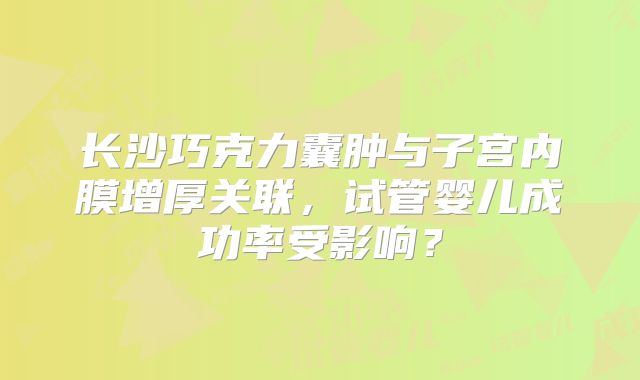 长沙巧克力囊肿与子宫内膜增厚关联，试管婴儿成功率受影响？