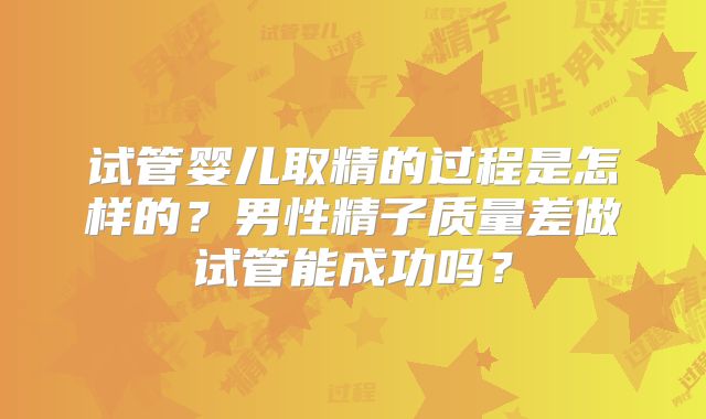 试管婴儿取精的过程是怎样的?男性精子质量差做试管能成功吗?