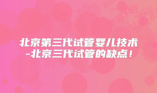 北京第三代试管婴儿技术-北京三代试管的缺点！