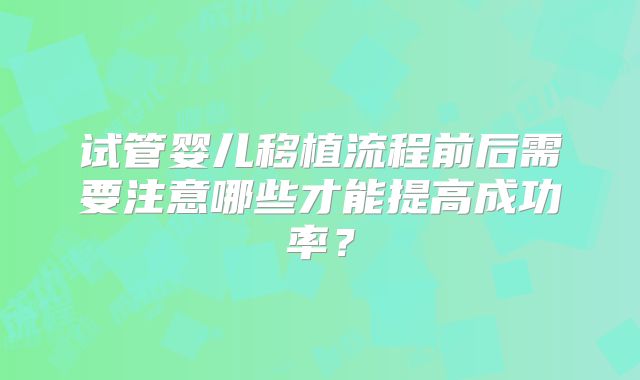 试管婴儿移植流程前后需要注意哪些才能提高成功率?