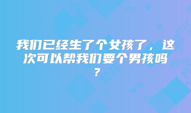 我们已经生了个女孩了,这次可以帮我们要个男孩吗?
