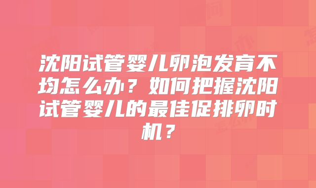 沈阳试管婴儿卵泡发育不均怎么办？如何把握沈阳试管婴儿的最佳促排卵时机？