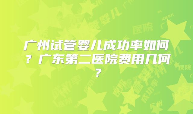 广州试管婴儿成功率如何?广东第二医院费用几何?