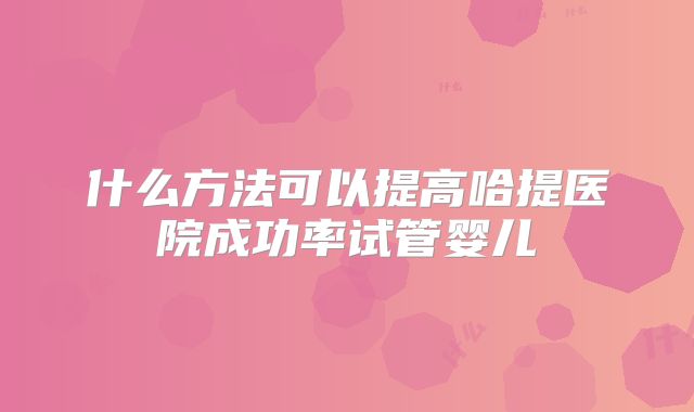 什么方法可以提高哈提医院成功率试管婴儿