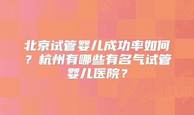 北京试管婴儿成功率如何?杭州有哪些有名气试管婴儿医院?
