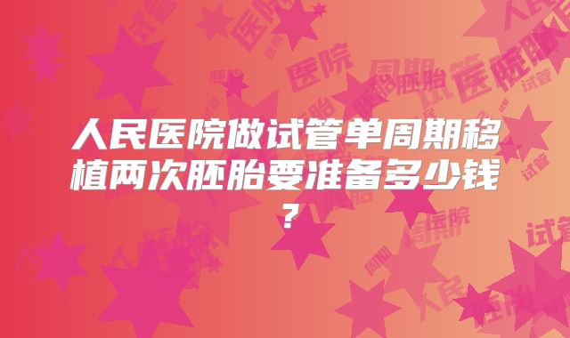 人民医院做试管单周期移植两次胚胎要准备多少钱?