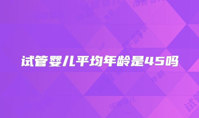 试管婴儿平均年龄是45吗