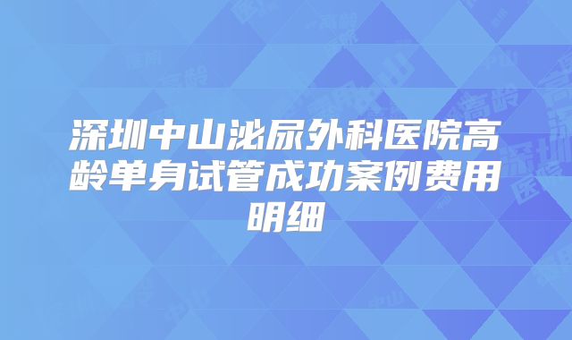 深圳中山泌尿外科医院高龄单身试管成功案例费用明细