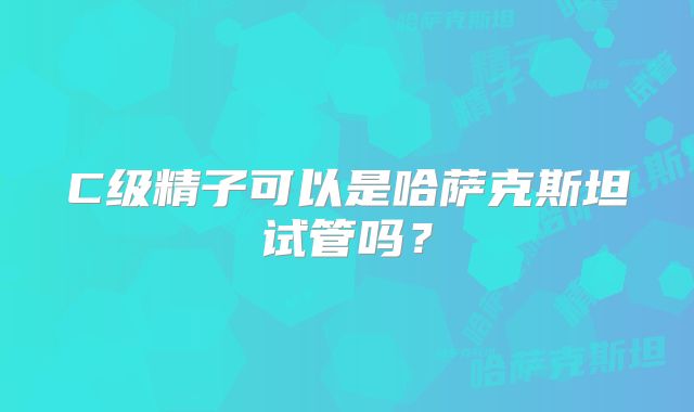 C级精子可以是哈萨克斯坦试管吗?