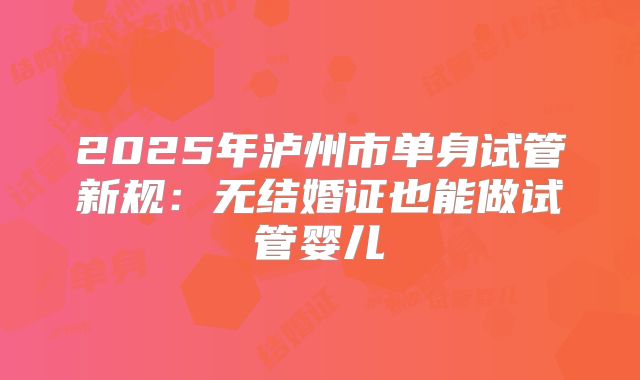 2025年泸州市单身试管新规:无结婚证也能做试管婴儿