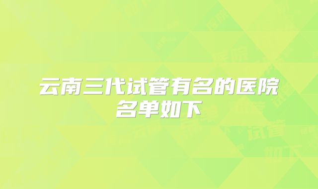 云南三代试管有名的医院名单如下