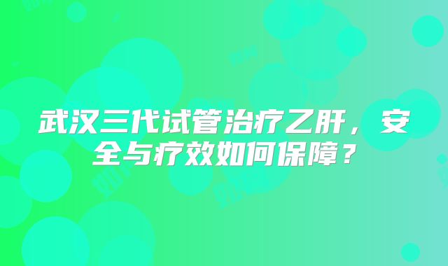 武汉三代试管治疗乙肝，安全与疗效如何保障？