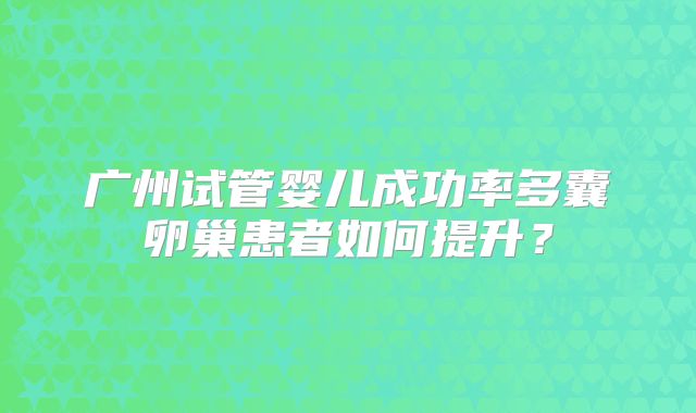 广州试管婴儿成功率多囊卵巢患者如何提升？