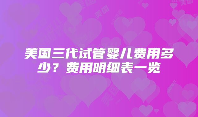 美国三代试管婴儿费用多少?费用明细表一览