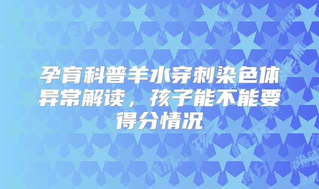 孕育科普羊水穿刺染色体异常解读，孩子能不能要得分情况