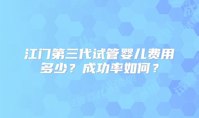 江门第三代试管婴儿费用多少？成功率如何？