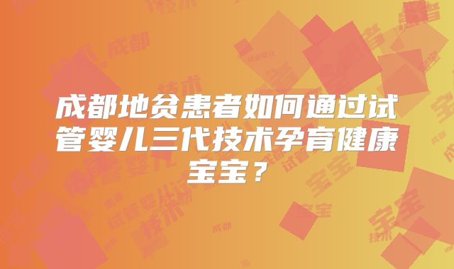 成都地贫患者如何通过试管婴儿三代技术孕育健康宝宝?