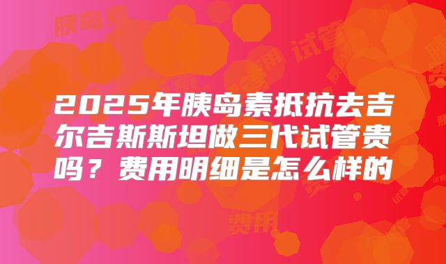 2025年胰岛素抵抗去吉尔吉斯斯坦做三代试管贵吗？费用明细是怎么样的