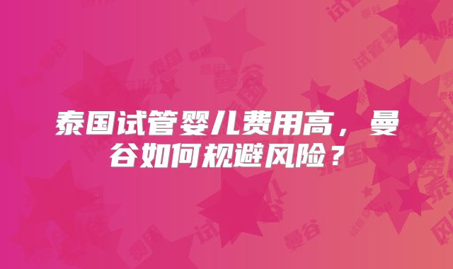 泰国试管婴儿费用高,曼谷如何规避风险?