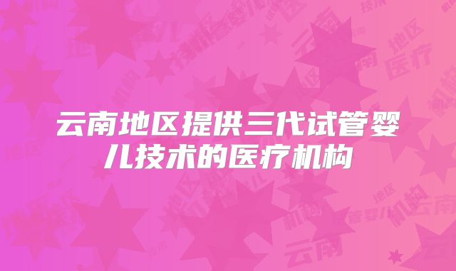云南地区提供三代试管婴儿技术的医疗机构