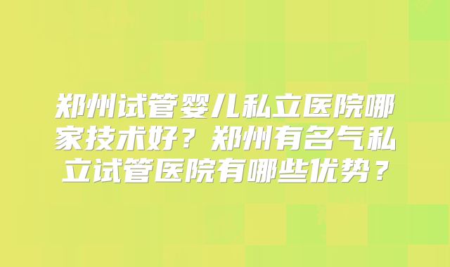 郑州试管婴儿私立医院哪家技术好?郑州有名气私立试管医院有哪些优势?