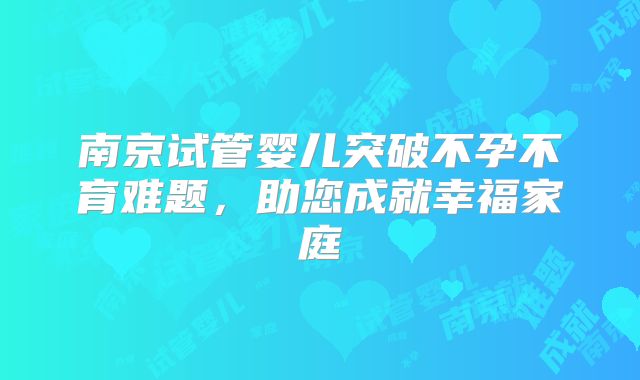 南京试管婴儿突破不孕不育难题,助您成就幸福家庭