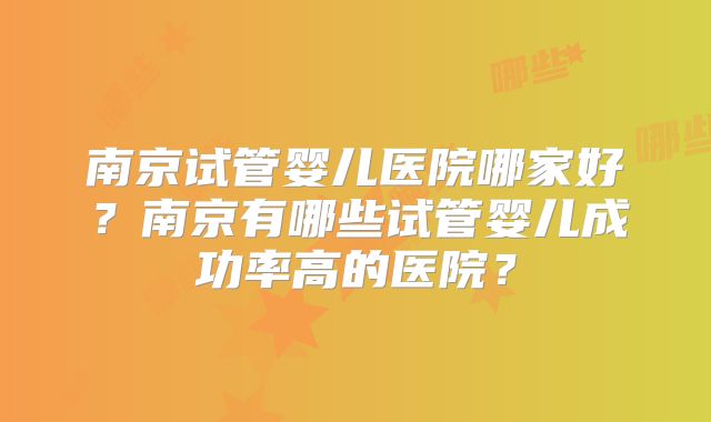 南京试管婴儿医院哪家好?南京有哪些试管婴儿成功率高的医院?