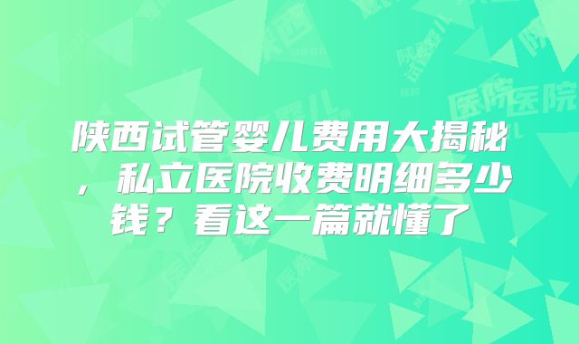 陕西试管婴儿费用大揭秘，私立医院收费明细多少钱？看这一篇就懂了