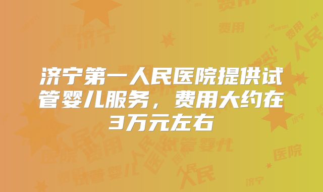济宁第一人民医院提供试管婴儿服务,费用大约在3万元左右