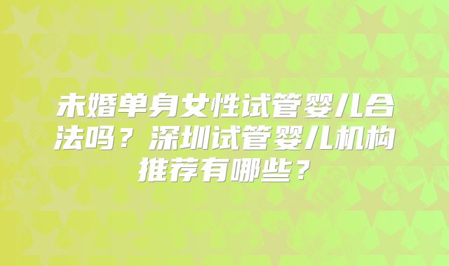 未婚单身女性试管婴儿合法吗？深圳试管婴儿机构推荐有哪些？