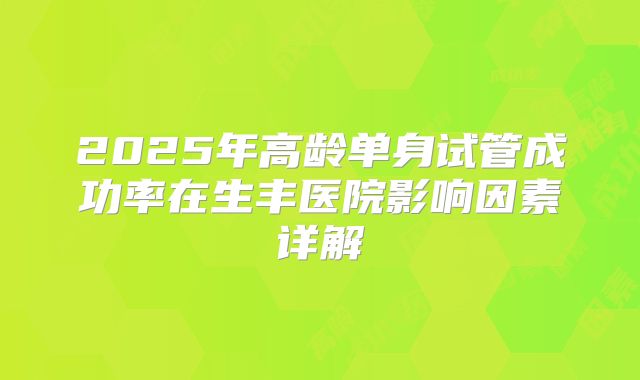 2025年高龄单身试管成功率在生丰医院影响因素详解