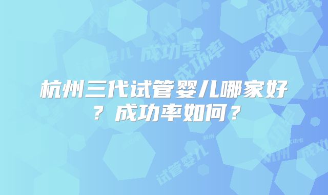 杭州三代试管婴儿哪家好?成功率如何?