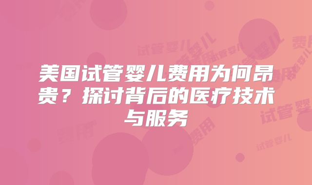 美国试管婴儿费用为何昂贵?探讨背后的医疗技术与服务