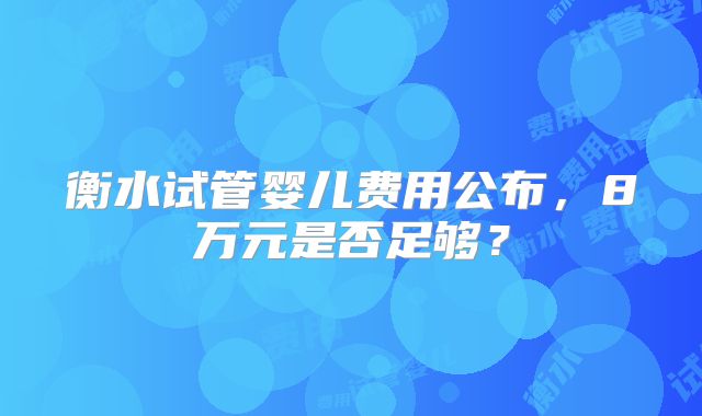 衡水试管婴儿费用公布，8万元是否足够？