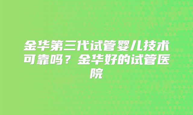 金华第三代试管婴儿技术可靠吗?金华好的试管医院