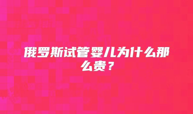 俄罗斯试管婴儿为什么那么贵？