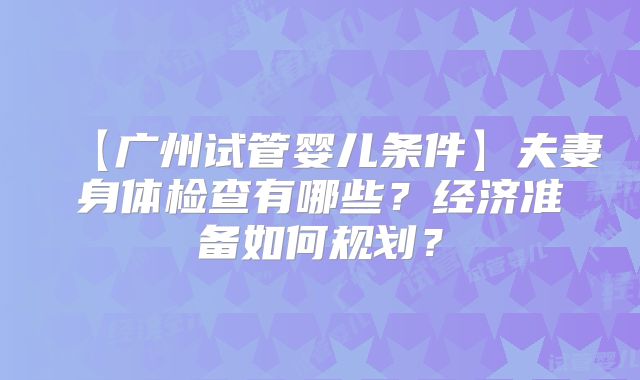 【广州试管婴儿条件】夫妻身体检查有哪些？经济准备如何规划？