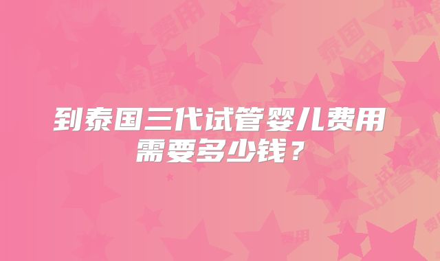 到泰国三代试管婴儿费用需要多少钱?