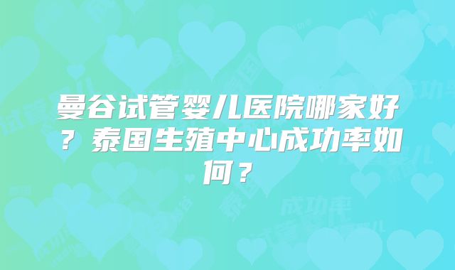 曼谷试管婴儿医院哪家好?泰国生殖中心成功率如何?