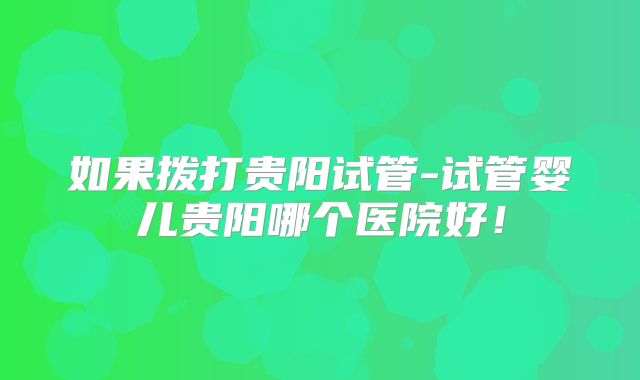 如果拨打贵阳试管-试管婴儿贵阳哪个医院好!