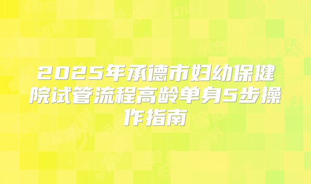 2025年承德市妇幼保健院试管流程高龄单身5步操作指南