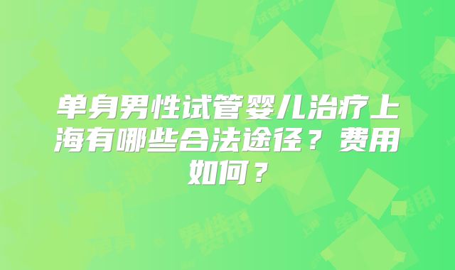 单身男性试管婴儿治疗上海有哪些合法途径？费用如何？