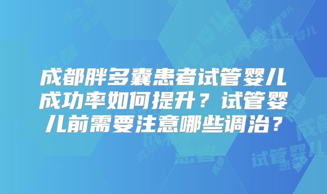 成都胖多囊患者试管婴儿成功率如何提升?试管婴儿前需要注意哪些调治?