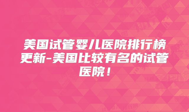 美国试管婴儿医院排行榜更新-美国比较有名的试管医院!