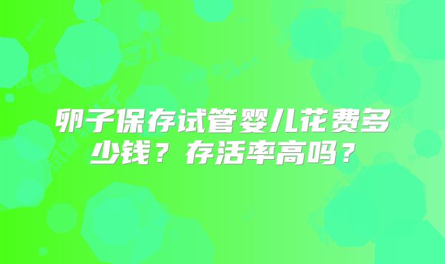卵子保存试管婴儿花费多少钱?存活率高吗?
