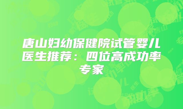 唐山妇幼保健院试管婴儿医生推荐:四位高成功率专家