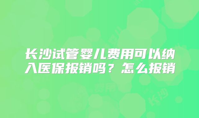 长沙试管婴儿费用可以纳入医保报销吗？怎么报销