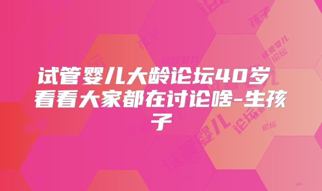 试管婴儿大龄论坛40岁 看看大家都在讨论啥-生孩子